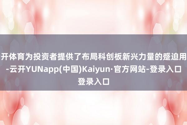 云开体育为投资者提供了布局科创板新兴力量的蹙迫用具-云开YUNapp(中国)Kaiyun·官方网站-登录入口