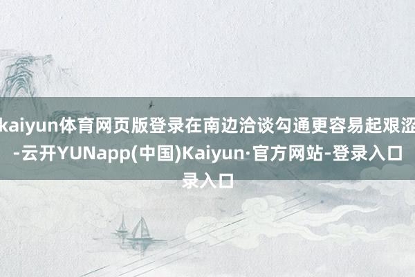 kaiyun体育网页版登录在南边洽谈勾通更容易起艰涩-云开YUNapp(中国)Kaiyun·官方网站-登录入口