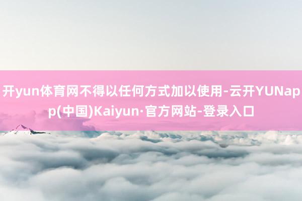 开yun体育网不得以任何方式加以使用-云开YUNapp(中国)Kaiyun·官方网站-登录入口