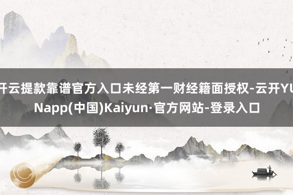开云提款靠谱官方入口未经第一财经籍面授权-云开YUNapp(中国)Kaiyun·官方网站-登录入口