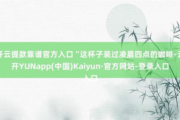 开云提款靠谱官方入口“这杯子装过凌晨四点的咖啡-云开YUNapp(中国)Kaiyun·官方网站-登录入口
