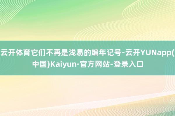 云开体育它们不再是浅易的编年记号-云开YUNapp(中国)Kaiyun·官方网站-登录入口
