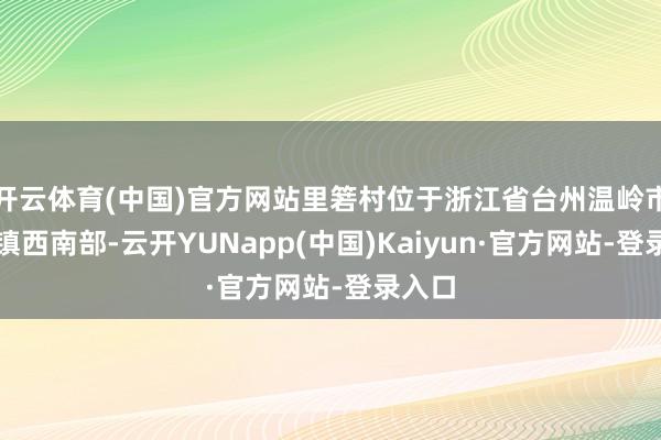 开云体育(中国)官方网站里箬村位于浙江省台州温岭市石塘镇西南部-云开YUNapp(中国)Kaiyun·官方网站-登录入口