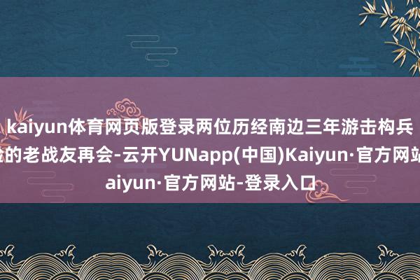 kaiyun体育网页版登录两位历经南边三年游击构兵存一火考验的老战友再会-云开YUNapp(中国)Kaiyun·官方网站-登录入口