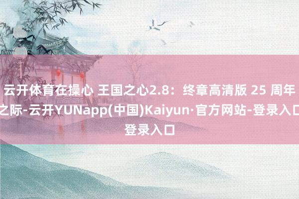 云开体育在操心 王国之心2.8：终章高清版 25 周年之际-云开YUNapp(中国)Kaiyun·官方网站-登录入口