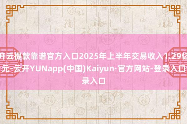 开云提款靠谱官方入口2025年上半年交易收入1.29亿元-云开YUNapp(中国)Kaiyun·官方网站-登录入口