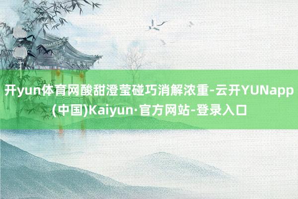 开yun体育网酸甜澄莹碰巧消解浓重-云开YUNapp(中国)Kaiyun·官方网站-登录入口