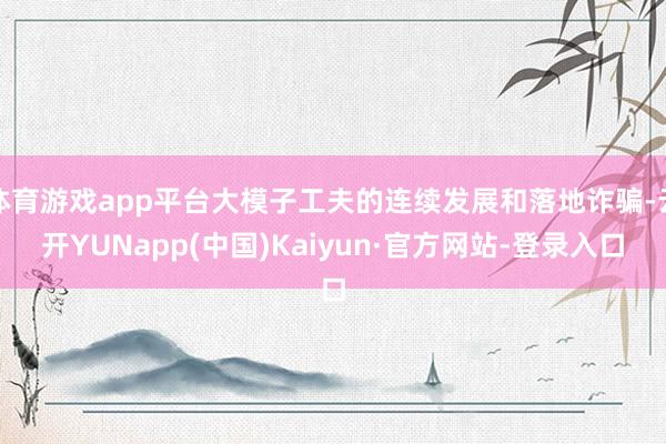 体育游戏app平台大模子工夫的连续发展和落地诈骗-云开YUNapp(中国)Kaiyun·官方网站-登录入口