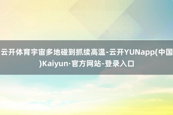云开体育宇宙多地碰到抓续高温-云开YUNapp(中国)Kaiyun·官方网站-登录入口