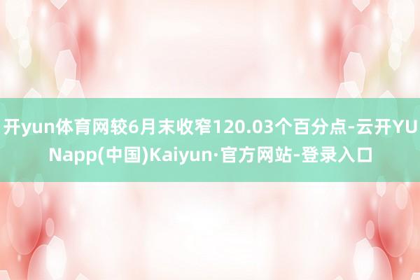 开yun体育网较6月末收窄120.03个百分点-云开YUNapp(中国)Kaiyun·官方网站-登录入口