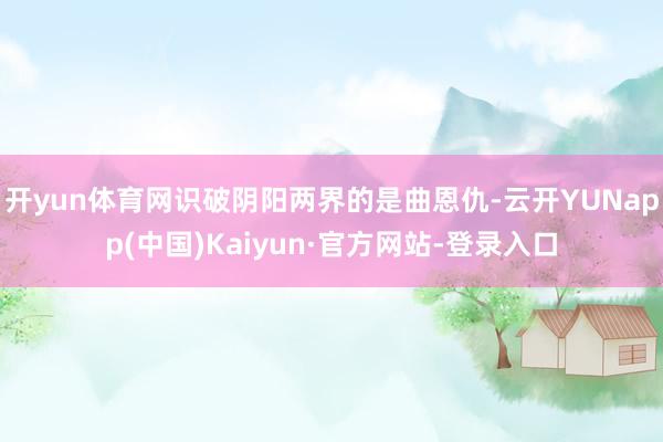 开yun体育网识破阴阳两界的是曲恩仇-云开YUNapp(中国)Kaiyun·官方网站-登录入口