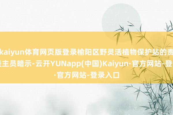 kaiyun体育网页版登录榆阳区野灵活植物保护站的责任主谈主员暗示-云开YUNapp(中国)Kaiyun·官方网站-登录入口