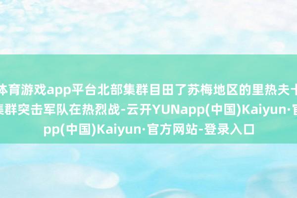 体育游戏app平台北部集群目田了苏梅地区的里热夫卡村！ 俄罗斯北部集群突击军队在热烈战-云开YUNapp(中国)Kaiyun·官方网站-登录入口