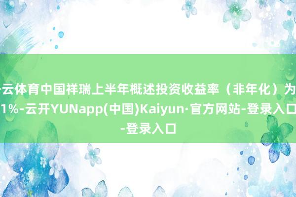 开云体育中国祥瑞上半年概述投资收益率(非年化)为3.1%-云开YUNapp(中国)Kaiyun·官方网站-登录入口