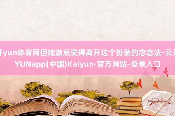 开yun体育网但她澈底莫得离开这个扮装的念念法-云开YUNapp(中国)Kaiyun·官方网站-登录入口