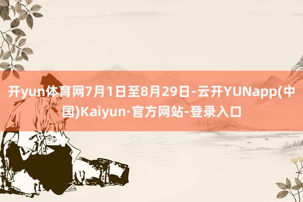 开yun体育网7月1日至8月29日-云开YUNapp(中国)Kaiyun·官方网站-登录入口
