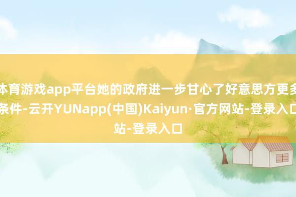 体育游戏app平台她的政府进一步甘心了好意思方更多条件-云开YUNapp(中国)Kaiyun·官方网站-登录入口