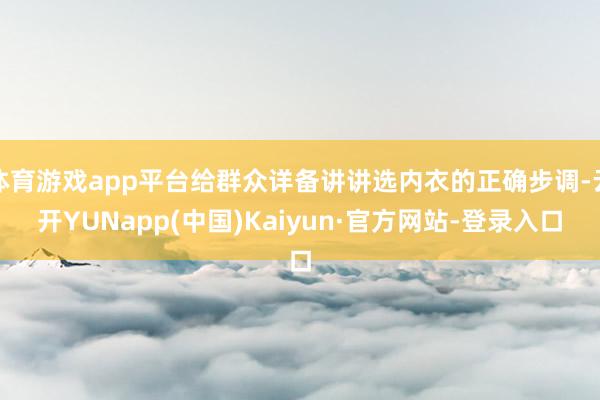 体育游戏app平台给群众详备讲讲选内衣的正确步调-云开YUNapp(中国)Kaiyun·官方网站-登录入口