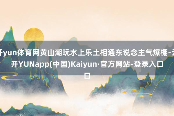 开yun体育网黄山潮玩水上乐土相通东说念主气爆棚-云开YUNapp(中国)Kaiyun·官方网站-登录入口