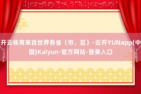 开云体育来自世界各省（市、区）-云开YUNapp(中国)Kaiyun·官方网站-登录入口