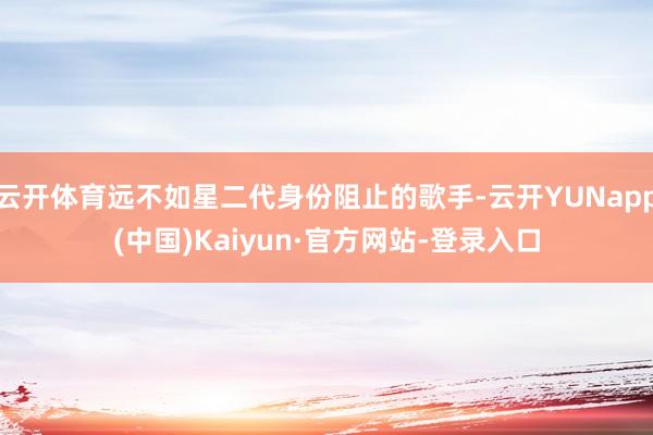 云开体育远不如星二代身份阻止的歌手-云开YUNapp(中国)Kaiyun·官方网站-登录入口