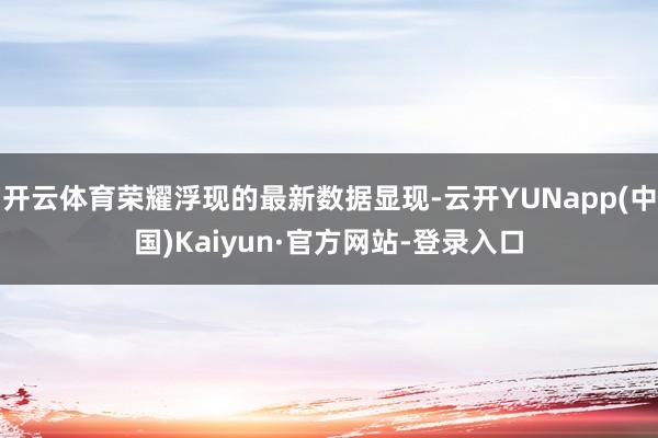 开云体育荣耀浮现的最新数据显现-云开YUNapp(中国)Kaiyun·官方网站-登录入口
