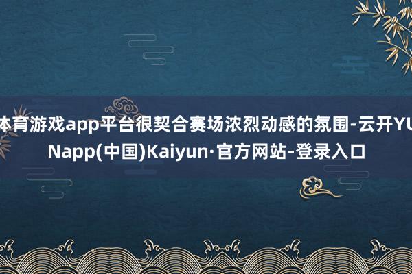 体育游戏app平台很契合赛场浓烈动感的氛围-云开YUNapp(中国)Kaiyun·官方网站-登录入口