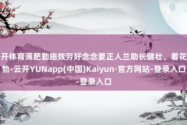 云开体育薄肥勤施效劳好念念要正人兰助长健壮、着花蓬勃-云开YUNapp(中国)Kaiyun·官方网站-登录入口