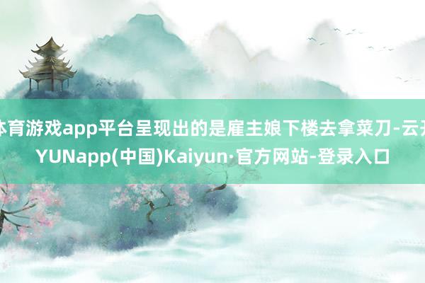 体育游戏app平台呈现出的是雇主娘下楼去拿菜刀-云开YUNapp(中国)Kaiyun·官方网站-登录入口