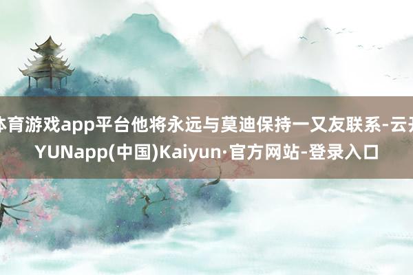 体育游戏app平台他将永远与莫迪保持一又友联系-云开YUNapp(中国)Kaiyun·官方网站-登录入口