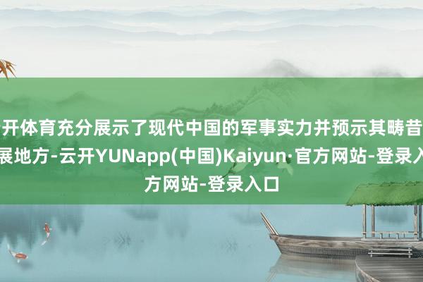 云开体育充分展示了现代中国的军事实力并预示其畴昔的发展地方-云开YUNapp(中国)Kaiyun·官方网站-登录入口