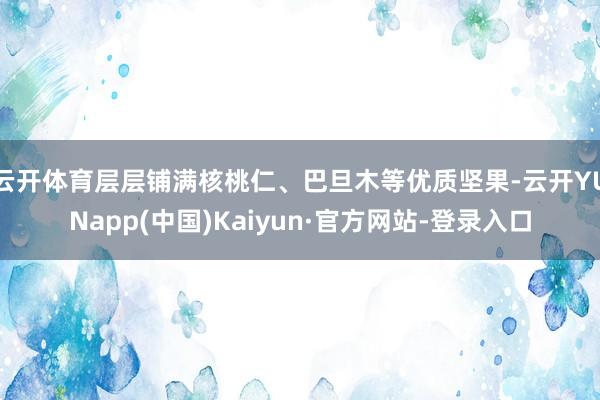 云开体育层层铺满核桃仁、巴旦木等优质坚果-云开YUNapp(中国)Kaiyun·官方网站-登录入口