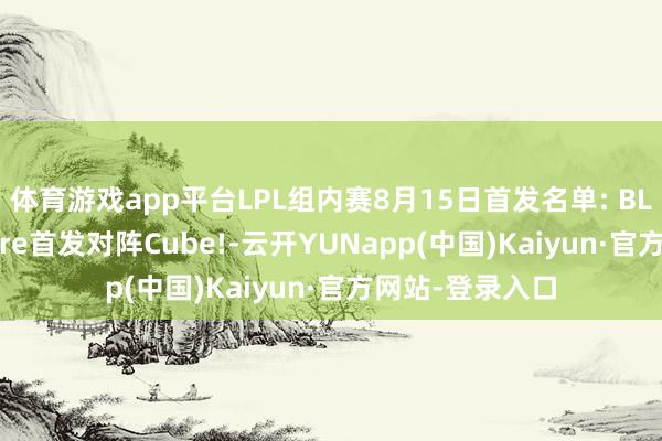 体育游戏app平台LPL组内赛8月15日首发名单: BLG依旧是Flandre首发对阵Cube!-云开YUNapp(中国)Kaiyun·官方网站-登录入口