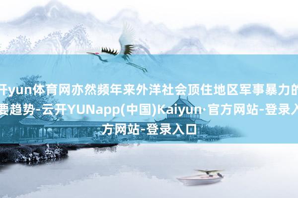 开yun体育网亦然频年来外洋社会顶住地区军事暴力的紧要趋势-云开YUNapp(中国)Kaiyun·官方网站-登录入口