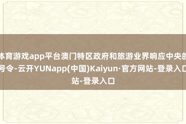 体育游戏app平台澳门特区政府和旅游业界响应中央的号令-云开YUNapp(中国)Kaiyun·官方网站-登录入口