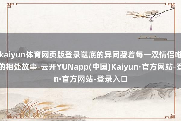 kaiyun体育网页版登录谜底的异同藏着每一双情侣唯一无二的相处故事-云开YUNapp(中国)Kaiyun·官方网站-登录入口