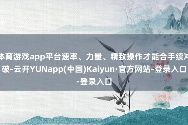 体育游戏app平台速率、力量、精致操作才能合手续冲破-云开YUNapp(中国)Kaiyun·官方网站-登录入口
