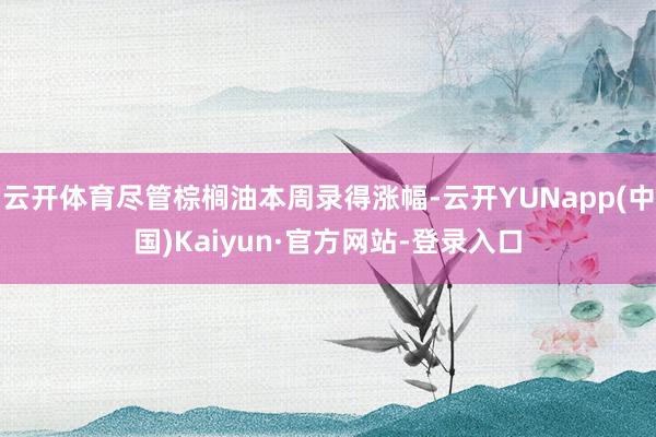 云开体育尽管棕榈油本周录得涨幅-云开YUNapp(中国)Kaiyun·官方网站-登录入口