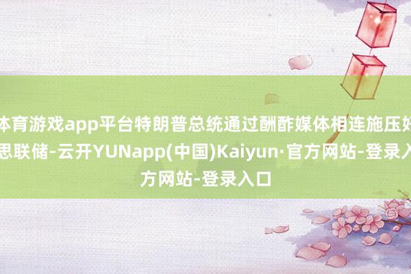 体育游戏app平台特朗普总统通过酬酢媒体相连施压好意思联储-云开YUNapp(中国)Kaiyun·官方网站-登录入口