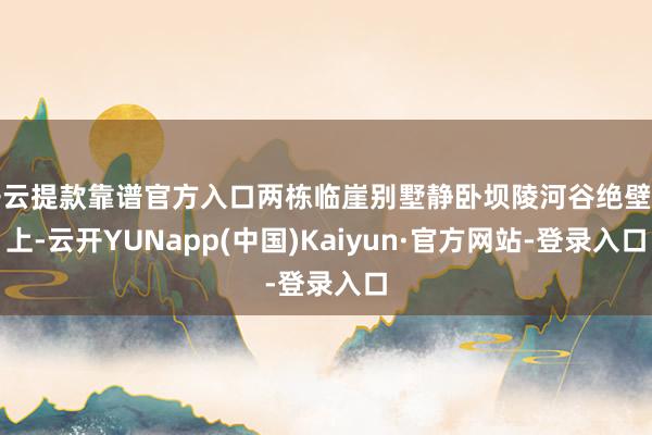开云提款靠谱官方入口两栋临崖别墅静卧坝陵河谷绝壁之上-云开YUNapp(中国)Kaiyun·官方网站-登录入口