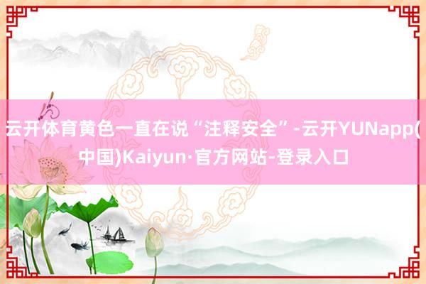 云开体育黄色一直在说“注释安全”-云开YUNapp(中国)Kaiyun·官方网站-登录入口